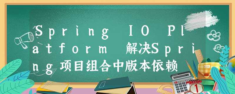Spring IO Platform 解决Spring项目组合中版本依赖 Spring IO Platform 解决Spring项目组合中版本依赖