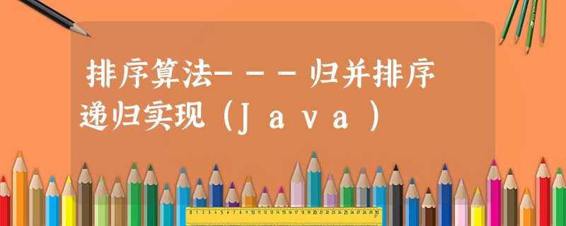 排序算法---归并排序 递归实现(Java) 排序算法---归并排序 递归实现(Java)