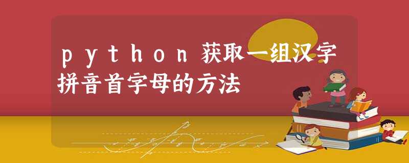 python获取一组汉字拼音首字母的方法 python获取一组汉字拼音首字母的方法