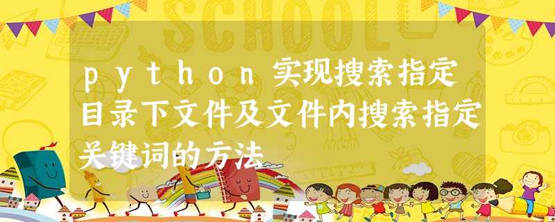 python实现搜索指定目录下文件及文件内搜索指定关键词的方法 python实现搜索指定目录下文件及文件内搜索指定关键词的方法