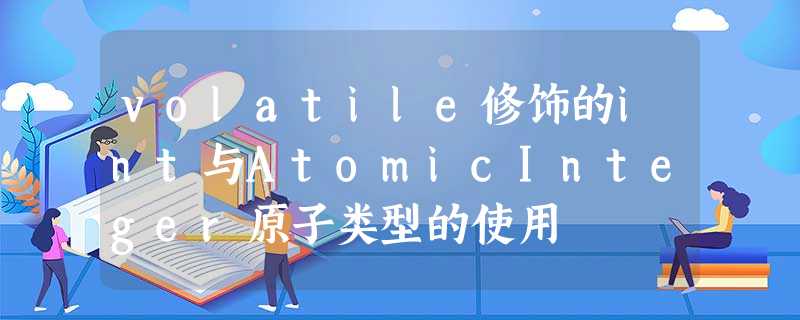 volatile修饰的int与AtomicInteger原子类型的使用 volatile修饰的int与AtomicInteger原子类型的使用