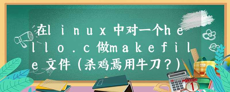 在linux中对一个hello.c做makefile文件(杀鸡焉用牛刀?) 在linux中对一个hello.c做makefile文件(杀鸡焉用牛刀?)