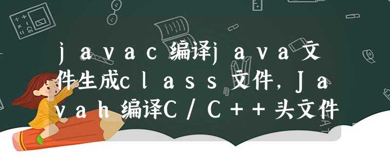 javac编译java文件生成class文件,Javah编译C/C++头文件 javac编译java文件生成class文件,Javah编译C/C++头文件