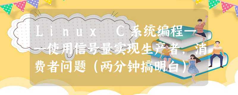 Linux C系统编程——使用信号量实现生产者,消费者问题(两分钟搞明白) Linux C系统编程——使用信号量实现生产者,消费者问题(两分钟搞明白)