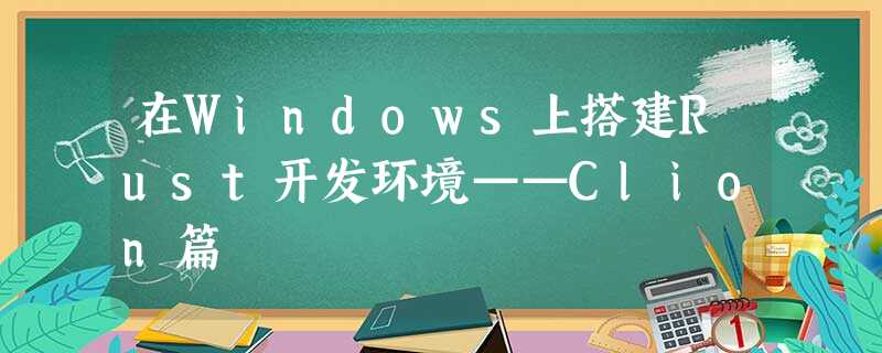 在Windows上搭建Rust开发环境——Clion篇 在Windows上搭建Rust开发环境——Clion篇