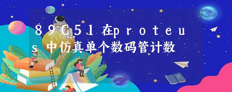 89C51在proteus中仿真单个数码管计数 89C51在proteus中仿真单个数码管计数