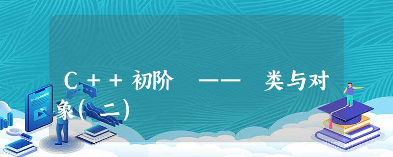 C++初阶 —— 类与对象(二) C++初阶 —— 类与对象(二)