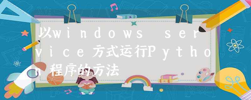 以windows service方式运行Python程序的方法 以windows service方式运行Python程序的方法