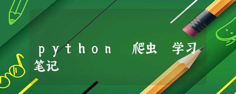 python 爬虫 学习笔记 python 爬虫 学习笔记
