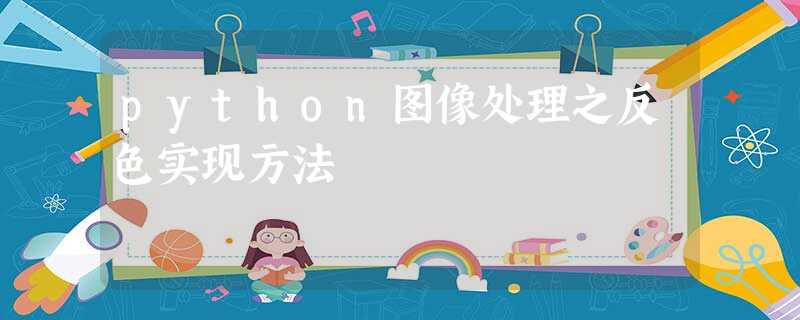 python图像处理之反色实现方法 python图像处理之反色实现方法