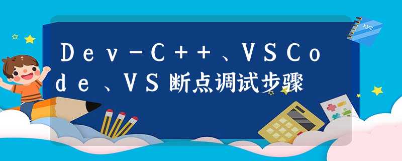 Dev-C++、VSCode、VS断点调试步骤 Dev-C++、VSCode、VS断点调试步骤