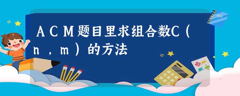 ACM题目里求组合数C(n,m)的方法 ACM题目里求组合数C(n,m)的方法
