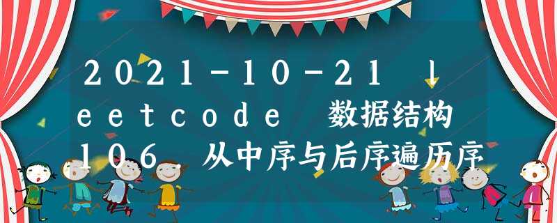 2021-10-21 leetcode 数据结构 106.从中序与后序遍历序列构造二叉树 c++ 2021-10-21 leetcode 数据结构 106.从中序与后序遍历序列构造二叉树 c++