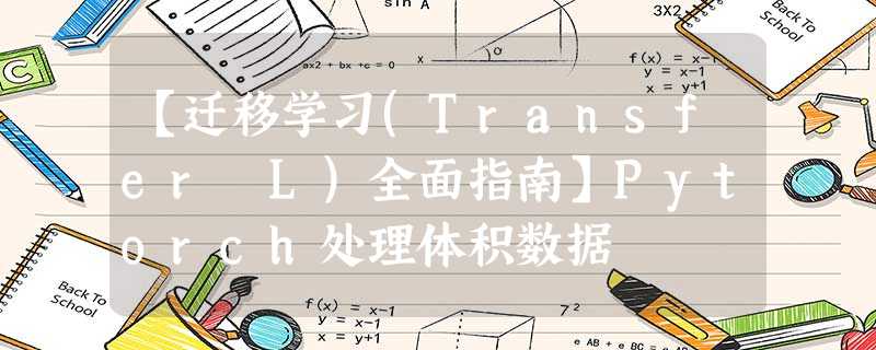 【迁移学习(Transfer L)全面指南】Pytorch处理体积数据 【迁移学习(Transfer L)全面指南】Pytorch处理体积数据