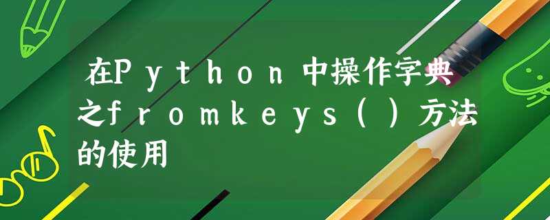 在Python中操作字典之fromkeys()方法的使用 在Python中操作字典之fromkeys()方法的使用