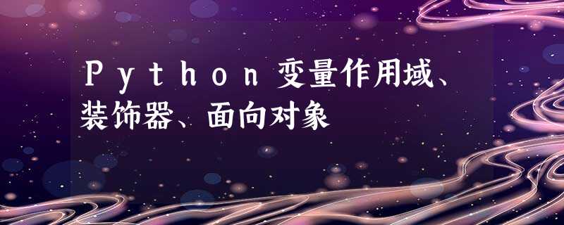 Python变量作用域、装饰器、面向对象 Python变量作用域、装饰器、面向对象