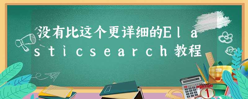 没有比这个更详细的Elasticsearch教程 没有比这个更详细的Elasticsearch教程