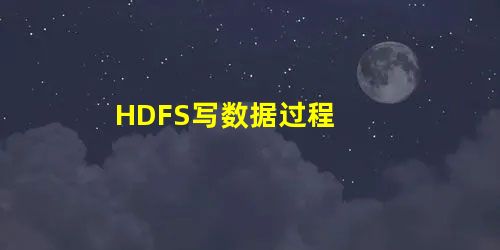 HDFS写数据过程 HDFS写数据过程