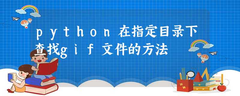 python在指定目录下查找gif文件的方法 python在指定目录下查找gif文件的方法