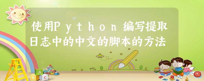 使用Python编写提取日志中的中文的脚本的方法 使用Python编写提取日志中的中文的脚本的方法