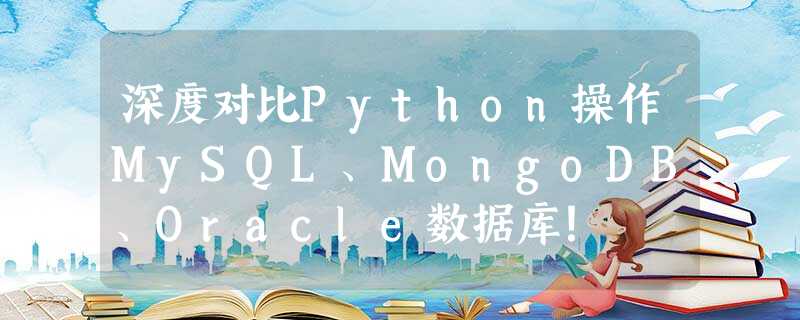 深度对比Python操作MySQL、MongoDB、Oracle数据库! 深度对比Python操作MySQL、MongoDB、Oracle数据库!