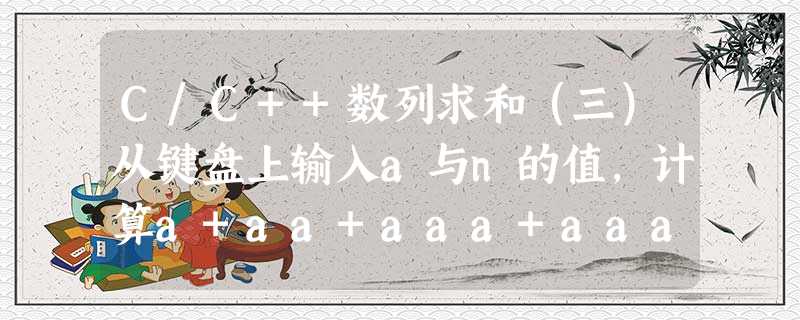 C/C++数列求和(三)从键盘上输入a与n的值,计算a+aa+aaa+aaaa+…(共n项)的和。 C/C++数列求和(三)从键盘上输入a与n的值,计算a+aa+aaa+aaaa+…(共n项)的和。