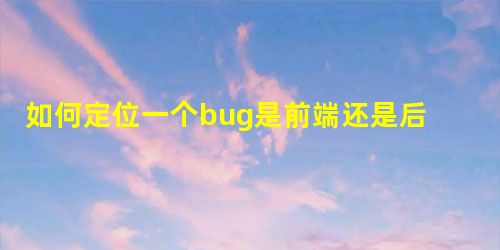 如何定位一个bug是前端还是后端?(接测基础) 如何定位一个bug是前端还是后端?(接测基础)