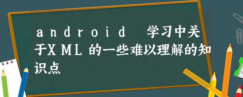 android 学习中关于XML的一些难以理解的知识点 android 学习中关于XML的一些难以理解的知识点
