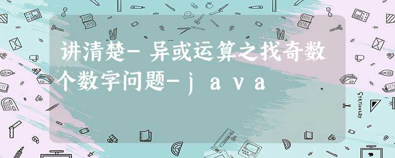 讲清楚-异或运算之找奇数个数字问题-java 讲清楚-异或运算之找奇数个数字问题-java