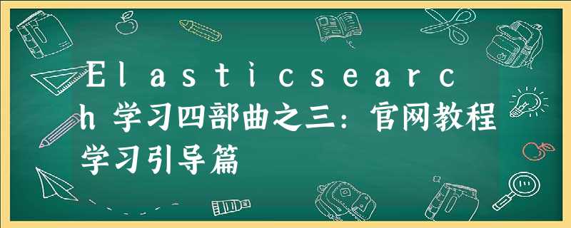 Elasticsearch学习四部曲之三:官网教程学习引导篇 Elasticsearch学习四部曲之三:官网教程学习引导篇
