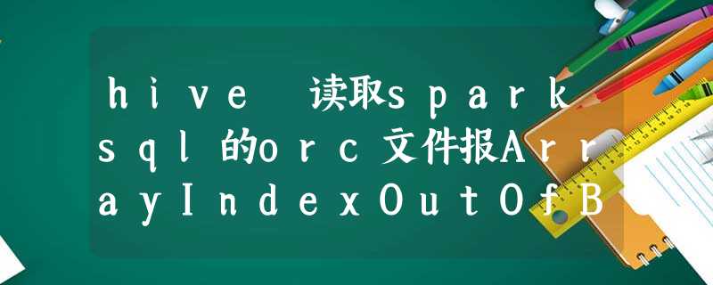 hive 读取sparksql的orc文件报ArrayIndexOutOfBoundsException:6 hive 读取sparksql的orc文件报ArrayIndexOutOfBoundsException:6