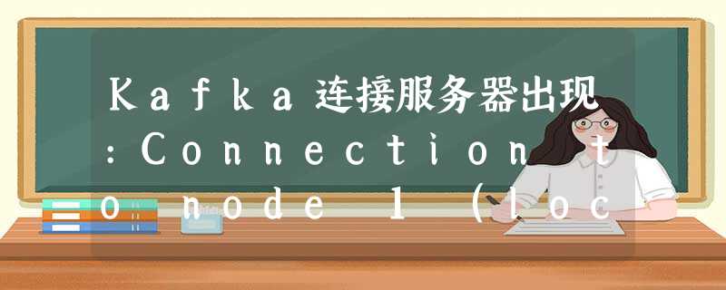 Kafka连接服务器出现:Connection to node 1 (localhost/127.0.0.1:9092) could not be established. Kafka连接服务器出现:Connection to node 1 (localhost/127.0.0.1:9092) could not be established.