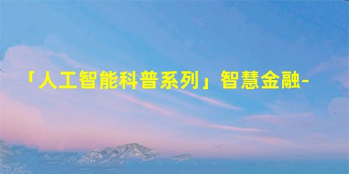 「人工智能科普系列」27. 智慧金融-AI目前最被看好的落地领域 「人工智能科普系列」27. 智慧金融-AI目前最被看好的落地领域