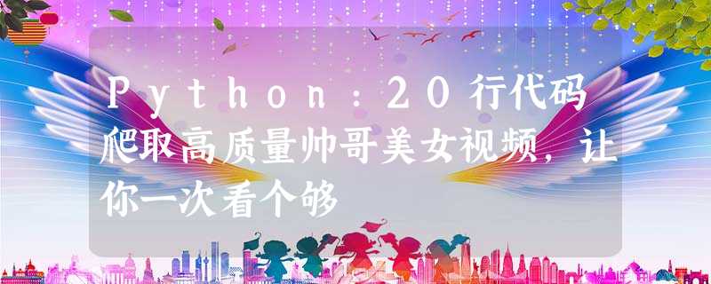Python:20行代码爬取高质量帅哥美女视频,让你一次看个够 Python:20行代码爬取高质量帅哥美女视频,让你一次看个够