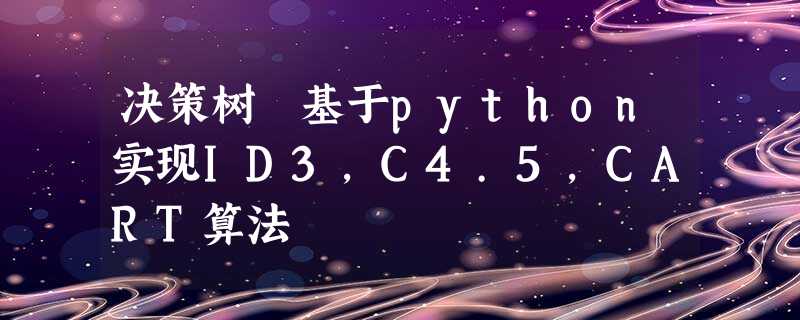 决策树 基于python实现ID3,C4.5,CART算法 决策树 基于python实现ID3,C4.5,CART算法