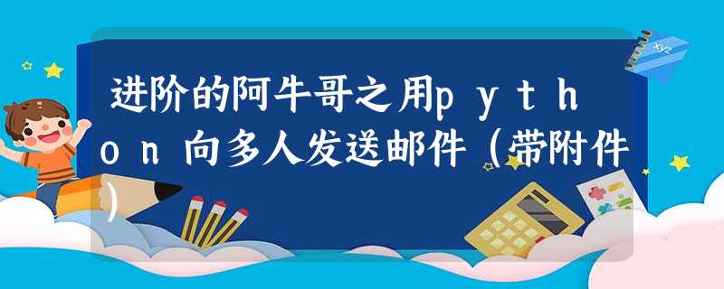 进阶的阿牛哥之用python向多人发送邮件(带附件) 进阶的阿牛哥之用python向多人发送邮件(带附件)