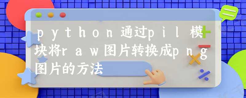 python通过pil模块将raw图片转换成png图片的方法 python通过pil模块将raw图片转换成png图片的方法