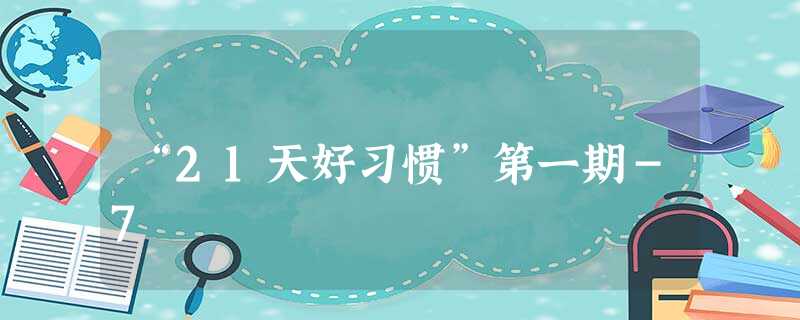 “21天好习惯”第一期-7 “21天好习惯”第一期-7