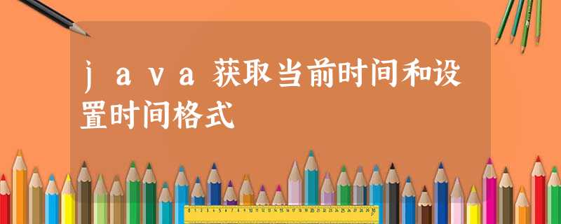 java获取当前时间和设置时间格式 java获取当前时间和设置时间格式