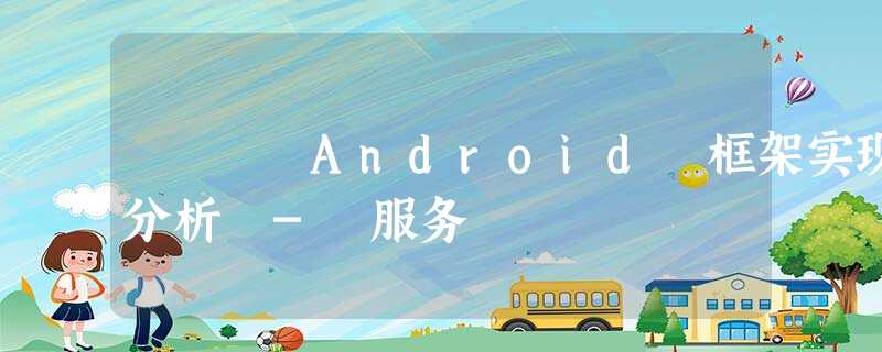 Android 框架实现分析 - 服务 Android 框架实现分析 - 服务