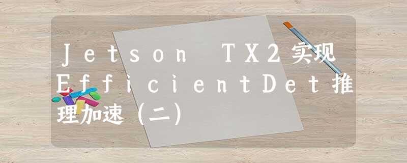 Jetson TX2实现EfficientDet推理加速(二) Jetson TX2实现EfficientDet推理加速(二)