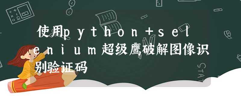 使用python+selenium超级鹰破解图像识别验证码 使用python+selenium超级鹰破解图像识别验证码