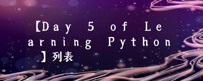 【Day 5 of Learning Python 】列表 【Day 5 of Learning Python 】列表
