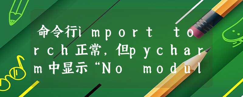 命令行import torch正常,但pycharm中显示“No module named torch”解决方法 命令行import torch正常,但pycharm中显示“No module named torch”解决方法