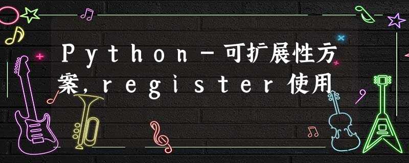 Python-可扩展性方案,register使用 Python-可扩展性方案,register使用