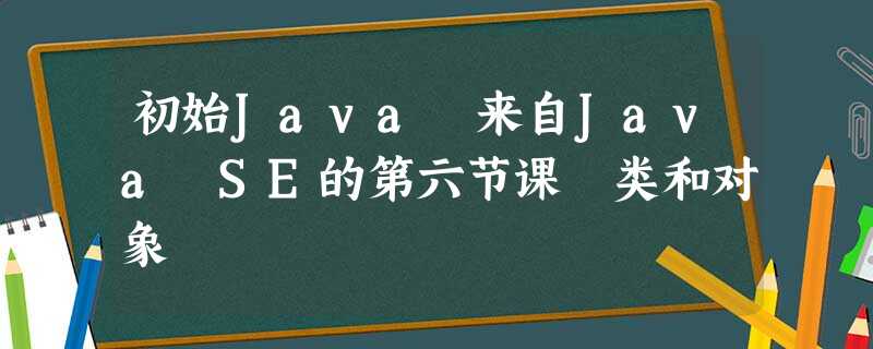 初始Java 来自Java SE的第六节课 类和对象 初始Java 来自Java SE的第六节课 类和对象