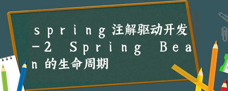 spring注解驱动开发-2 Spring Bean的生命周期 spring注解驱动开发-2 Spring Bean的生命周期