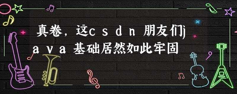 真卷,这csdn朋友们java基础居然如此牢固 真卷,这csdn朋友们java基础居然如此牢固