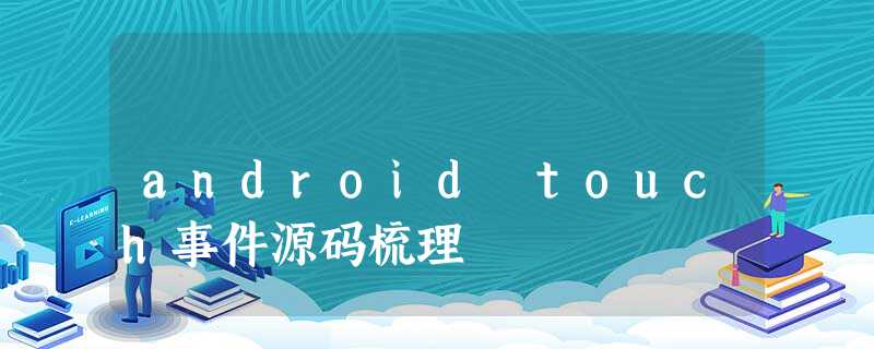 android touch事件源码梳理 android touch事件源码梳理