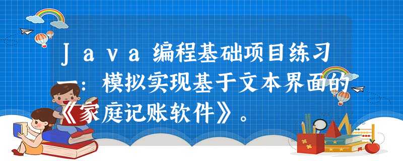 Java编程基础项目练习一:模拟实现基于文本界面的《家庭记账软件》。 Java编程基础项目练习一:模拟实现基于文本界面的《家庭记账软件》。